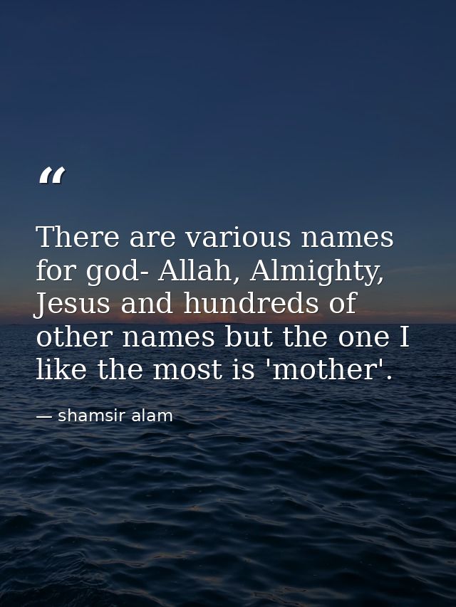 There are various names for god- Allah, Almighty, Jesus and hundreds of other names but the one I like the most is 'moth — shamsir alam