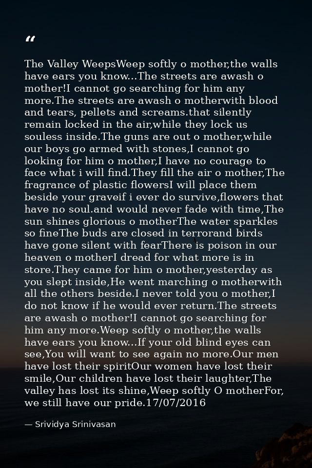 The Valley WeepsWeep softly o mother,the walls have ears you know...The streets are awash o mother!I cannot go searching — Srividya Srinivasan