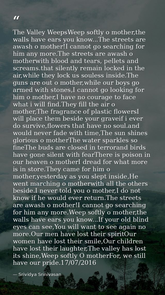 The Valley WeepsWeep softly o mother,the walls have ears you know...The streets are awash o mother!I cannot go searching — Srividya Srinivasan
