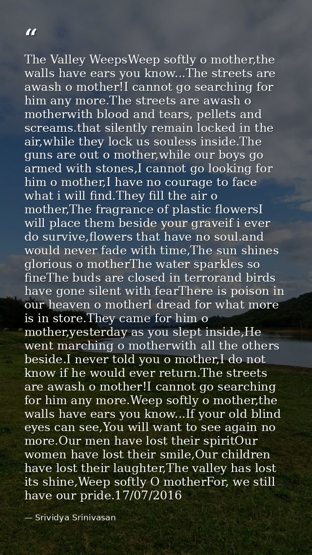 The Valley WeepsWeep softly o mother,the walls have ears you know...The streets are awash o mother!I cannot go searching — Srividya Srinivasan