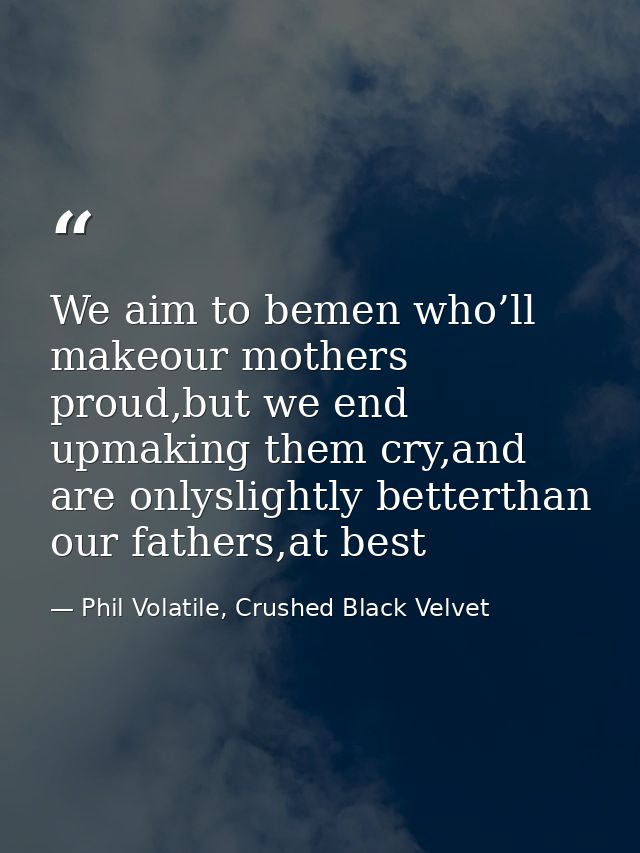 We aim to bemen who’ll makeour mothers proud,but we end upmaking them cry,and are onlyslightly betterthan our fathers,at — Phil Volatile, Crushed Black Velvet