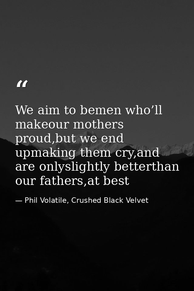 We aim to bemen who’ll makeour mothers proud,but we end upmaking them cry,and are onlyslightly betterthan our fathers,at — Phil Volatile, Crushed Black Velvet