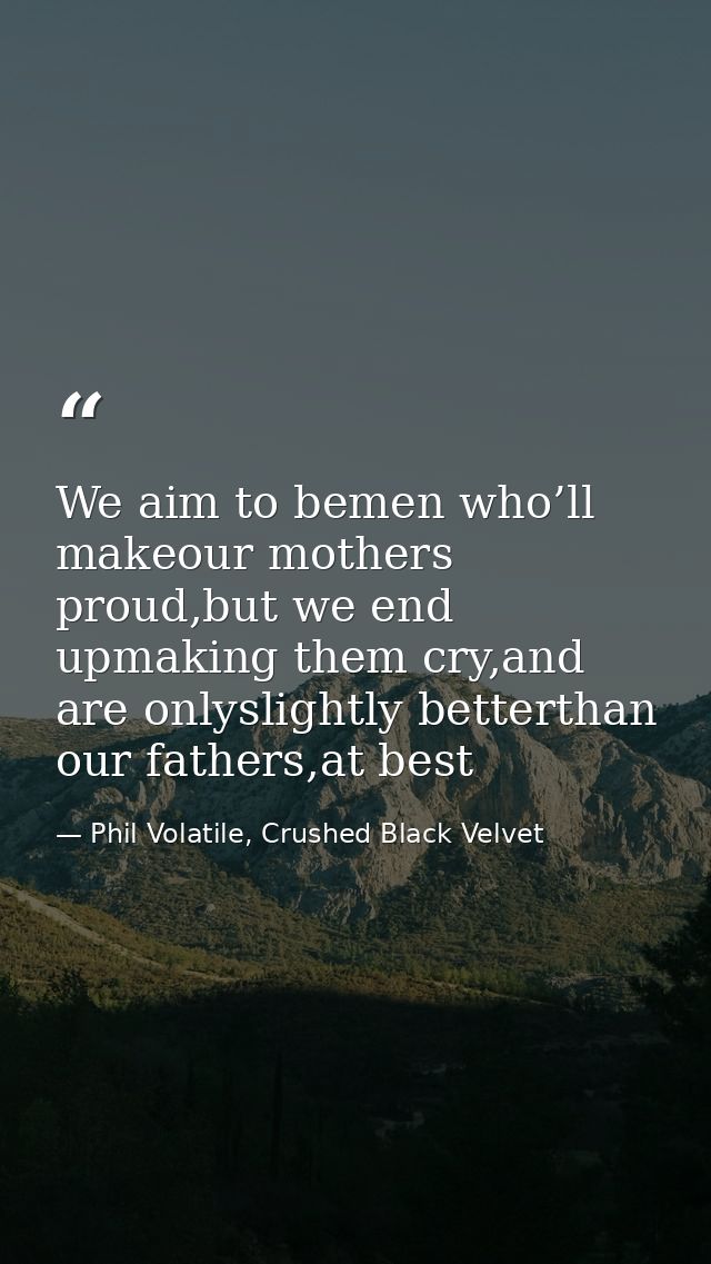 We aim to bemen who’ll makeour mothers proud,but we end upmaking them cry,and are onlyslightly betterthan our fathers,at — Phil Volatile, Crushed Black Velvet