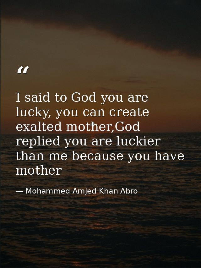 I said to God you are lucky, you can create exalted mother,God replied you are luckier than me because you have mother — Mohammed Amjed Khan Abro