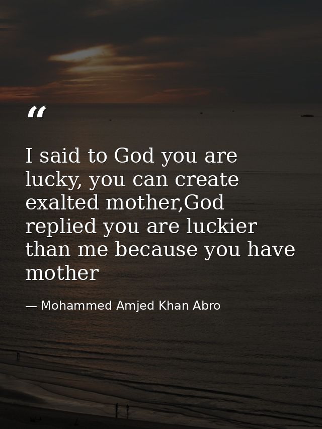 I said to God you are lucky, you can create exalted mother,God replied you are luckier than me because you have mother — Mohammed Amjed Khan Abro