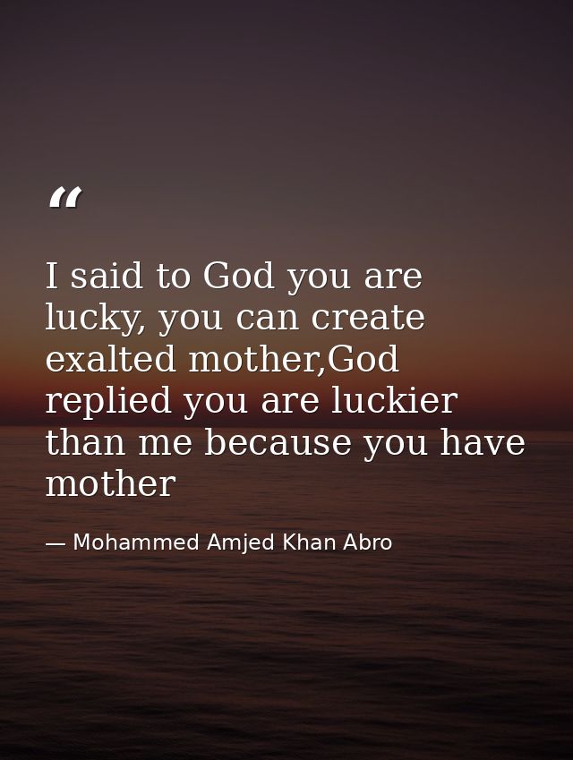 I said to God you are lucky, you can create exalted mother,God replied you are luckier than me because you have mother — Mohammed Amjed Khan Abro
