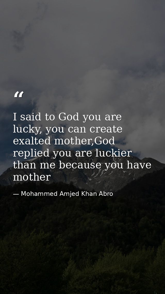I said to God you are lucky, you can create exalted mother,God replied you are luckier than me because you have mother — Mohammed Amjed Khan Abro