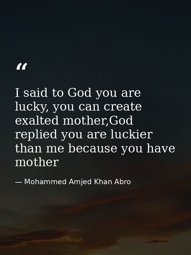 I said to God you are lucky, you can create exalted mother,God replied you are luckier than me because you have mother — Mohammed Amjed Khan Abro
