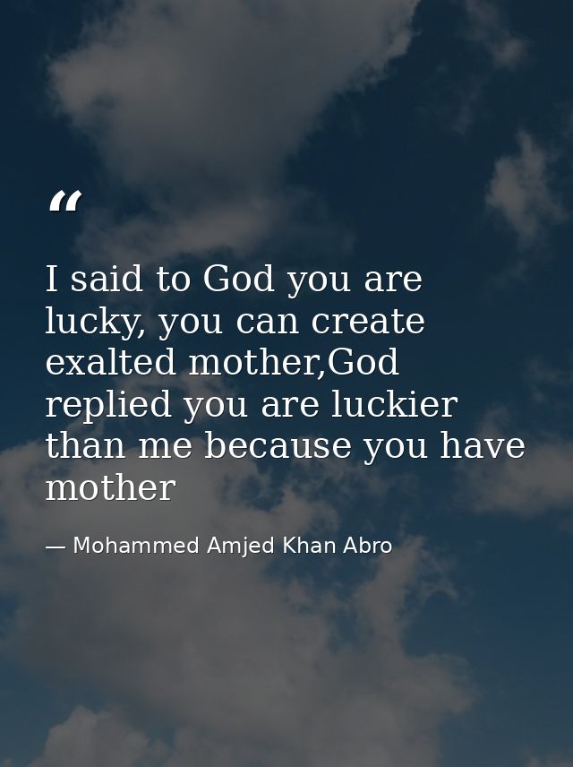I said to God you are lucky, you can create exalted mother,God replied you are luckier than me because you have mother — Mohammed Amjed Khan Abro
