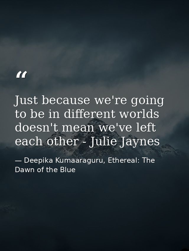 Just because we're going to be in different worlds doesn't mean we've left each other - Julie Jaynes — Deepika Kumaaraguru, Ethereal: The Dawn of the Blue
