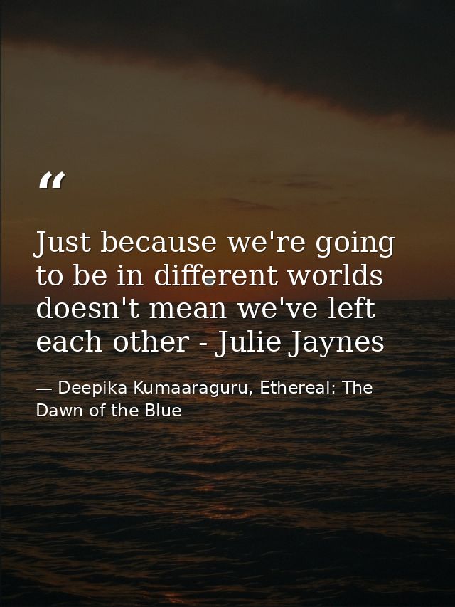 Just because we're going to be in different worlds doesn't mean we've left each other - Julie Jaynes — Deepika Kumaaraguru, Ethereal: The Dawn of the Blue