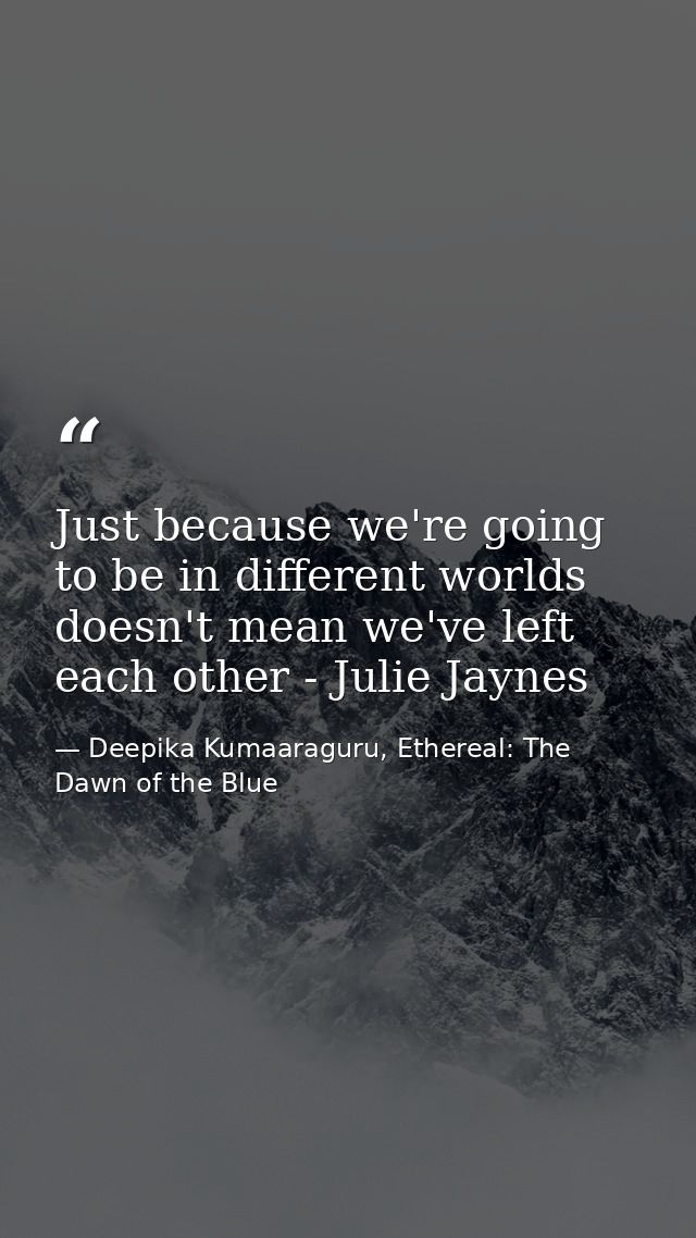 Just because we're going to be in different worlds doesn't mean we've left each other - Julie Jaynes — Deepika Kumaaraguru, Ethereal: The Dawn of the Blue