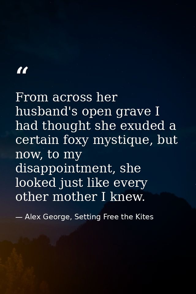From across her husband's open grave I had thought she exuded a certain foxy mystique, but now, to my disappointment, sh — Alex George, Setting Free the Kites