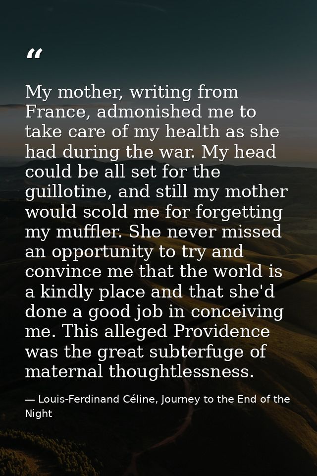 My mother, writing from France, admonished me to take care of my health as she had during the war. My head could be all  — Louis-Ferdinand Céline, Journey to the End of the Night