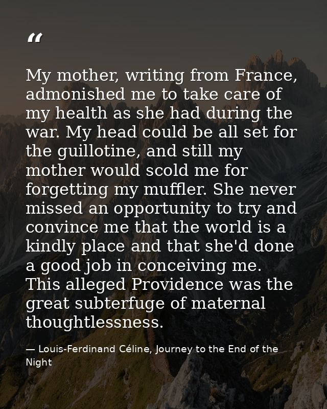 My mother, writing from France, admonished me to take care of my health as she had during the war. My head could be all  — Louis-Ferdinand Céline, Journey to the End of the Night