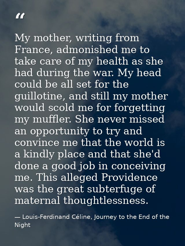 My mother, writing from France, admonished me to take care of my health as she had during the war. My head could be all  — Louis-Ferdinand Céline, Journey to the End of the Night