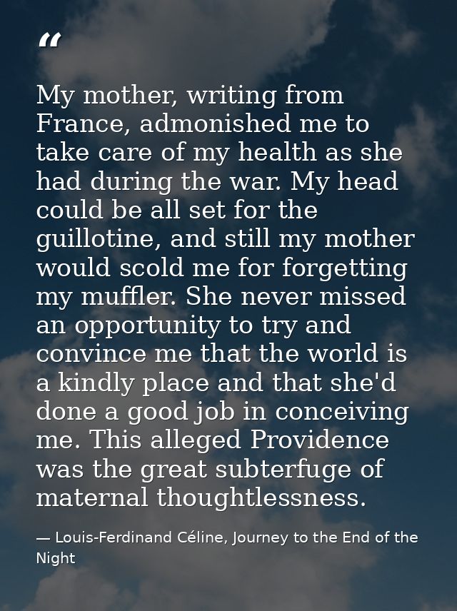 My mother, writing from France, admonished me to take care of my health as she had during the war. My head could be all  — Louis-Ferdinand Céline, Journey to the End of the Night