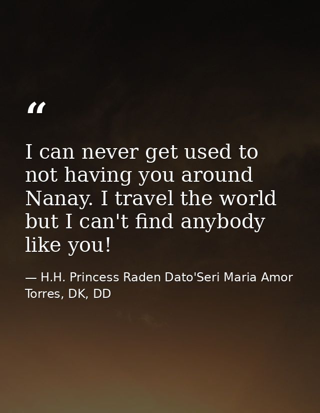 I can never get used to not having you around Nanay. I travel the world but I can't find anybody like you! — H.H. Princess Raden Dato'Seri Maria Amor Torres, DK, DD