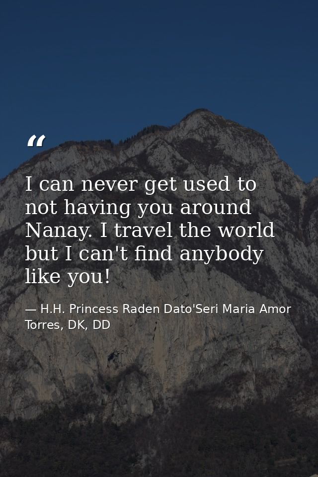 I can never get used to not having you around Nanay. I travel the world but I can't find anybody like you! — H.H. Princess Raden Dato'Seri Maria Amor Torres, DK, DD
