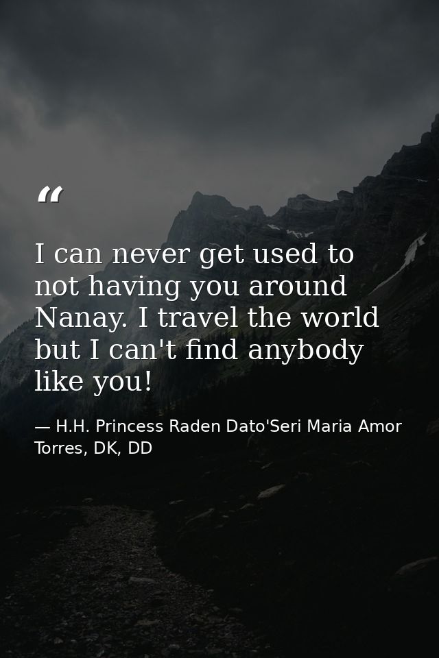 I can never get used to not having you around Nanay. I travel the world but I can't find anybody like you! — H.H. Princess Raden Dato'Seri Maria Amor Torres, DK, DD