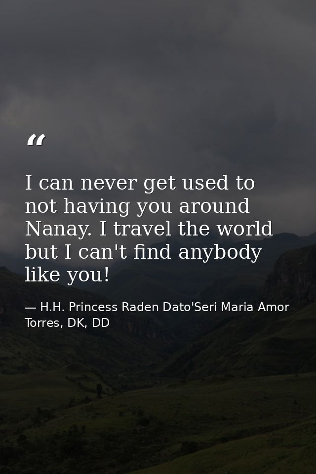 I can never get used to not having you around Nanay. I travel the world but I can't find anybody like you! — H.H. Princess Raden Dato'Seri Maria Amor Torres, DK, DD