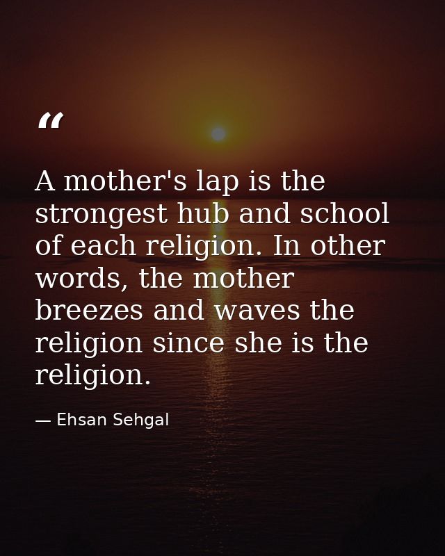 A mother's lap is the strongest hub and school of each religion. In other words, the mother breezes and waves the religi — Ehsan Sehgal