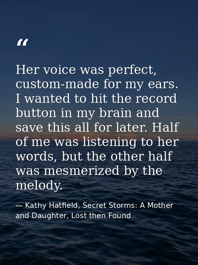Her voice was perfect, custom-made for my ears. I wanted to hit the record button in my brain and save this all for late — Kathy Hatfield, Secret Storms: A Mother and Daughter, Lost then Found