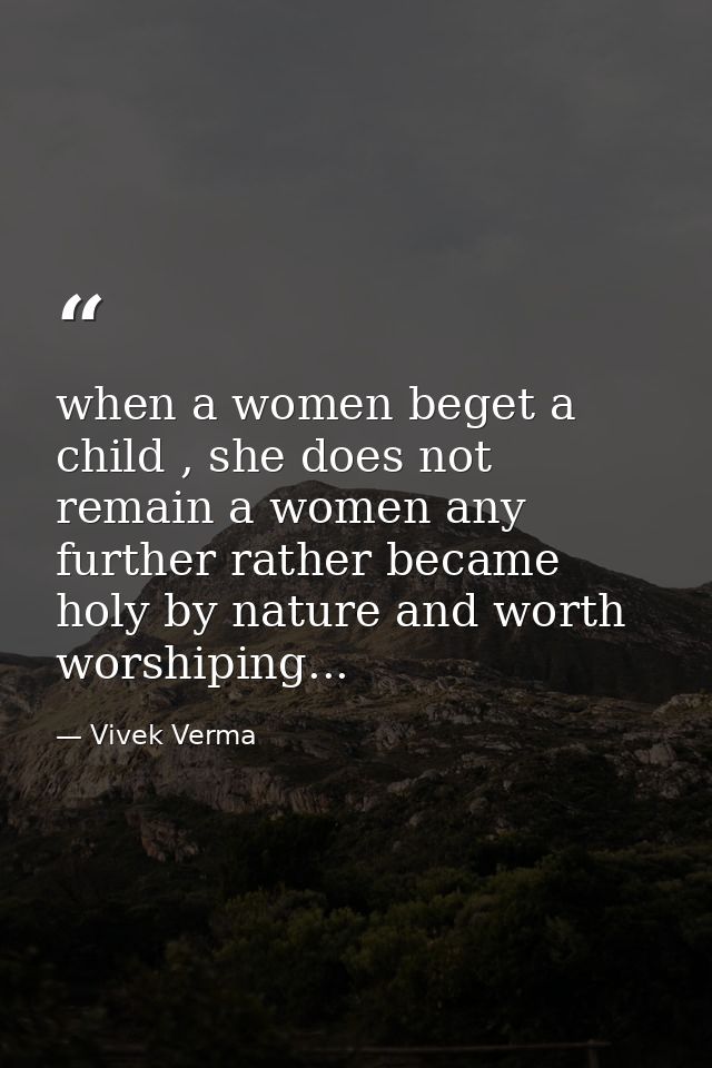 when a women beget a child , she does not remain a women any further rather became holy by nature and worth worshiping.. — Vivek Verma