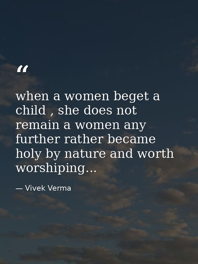 when a women beget a child , she does not remain a women any further rather became holy by nature and worth worshiping.. — Vivek Verma