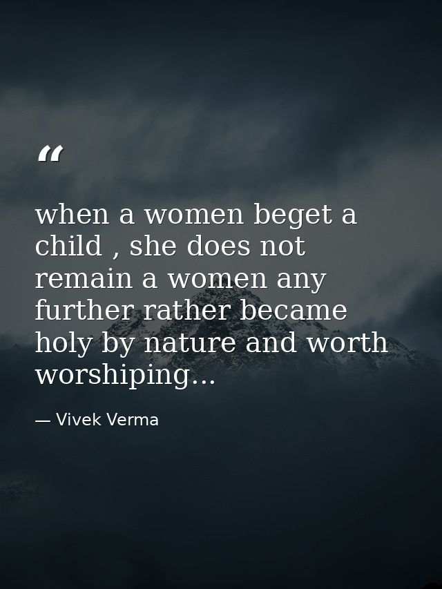 when a women beget a child , she does not remain a women any further rather became holy by nature and worth worshiping.. — Vivek Verma