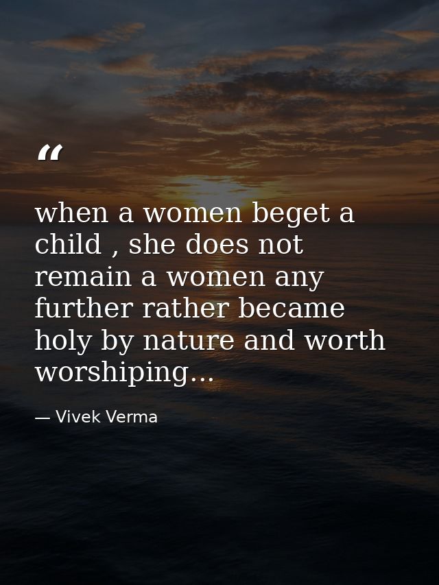 when a women beget a child , she does not remain a women any further rather became holy by nature and worth worshiping.. — Vivek Verma