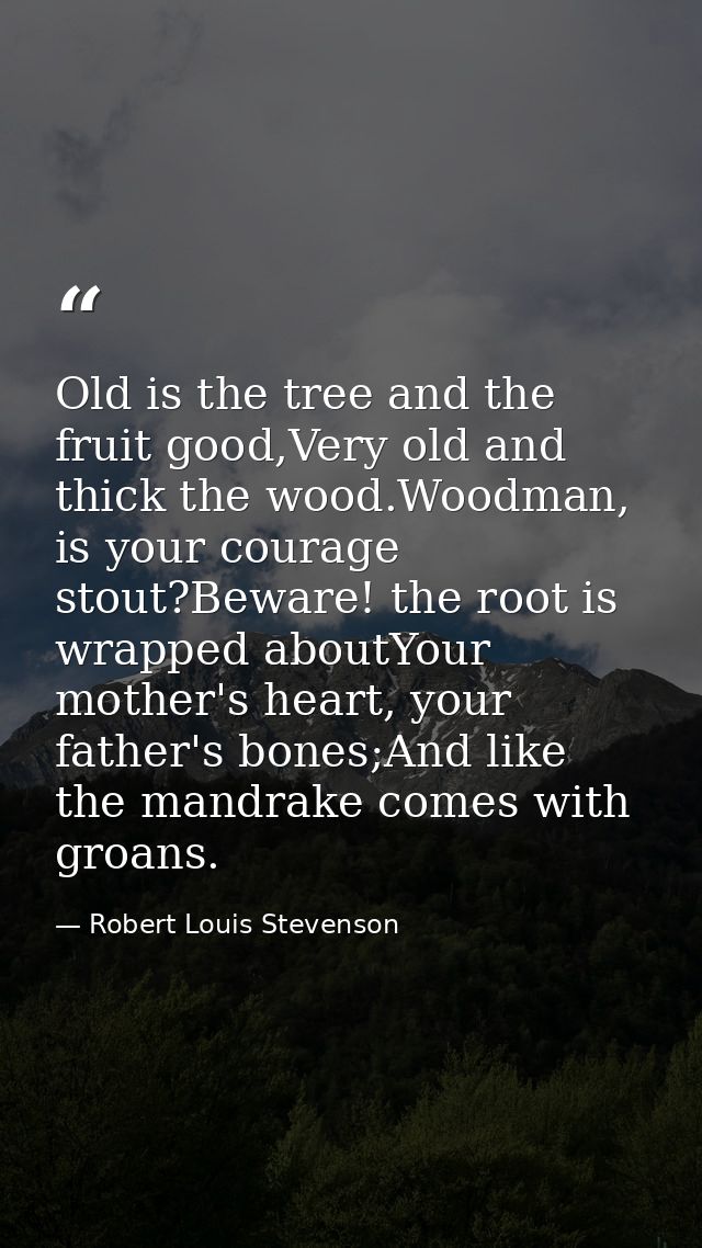 Old is the tree and the fruit good,Very old and thick the wood.Woodman, is your courage stout?Beware! the root is wrappe — Robert Louis Stevenson