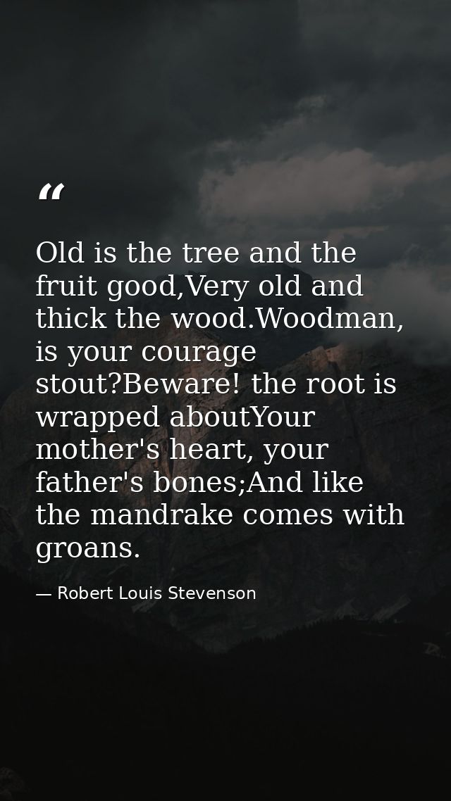 Old is the tree and the fruit good,Very old and thick the wood.Woodman, is your courage stout?Beware! the root is wrappe — Robert Louis Stevenson