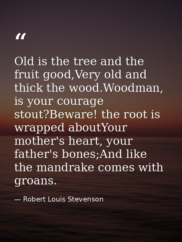 Old is the tree and the fruit good,Very old and thick the wood.Woodman, is your courage stout?Beware! the root is wrappe — Robert Louis Stevenson