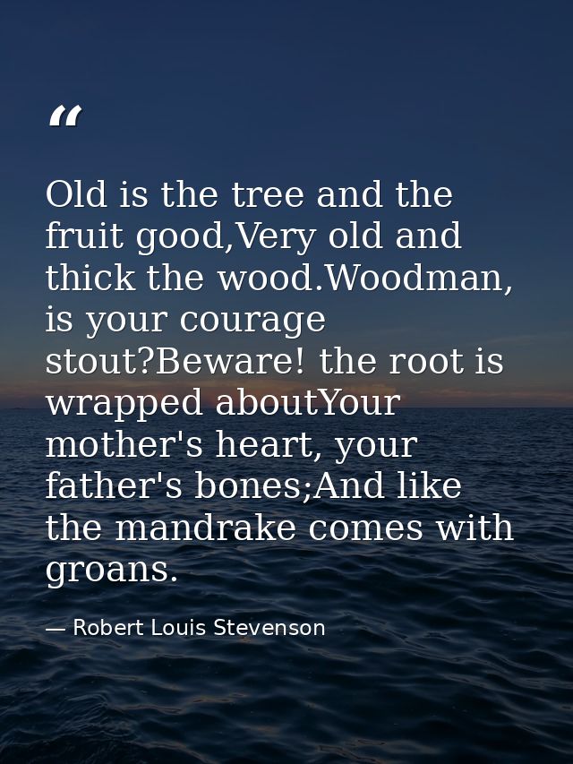 Old is the tree and the fruit good,Very old and thick the wood.Woodman, is your courage stout?Beware! the root is wrappe — Robert Louis Stevenson