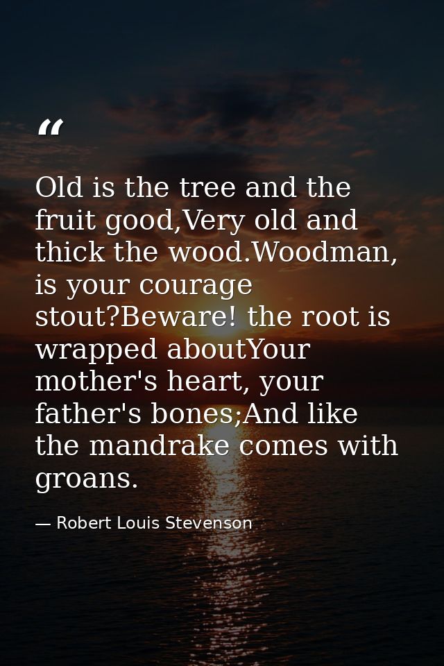 Old is the tree and the fruit good,Very old and thick the wood.Woodman, is your courage stout?Beware! the root is wrappe — Robert Louis Stevenson