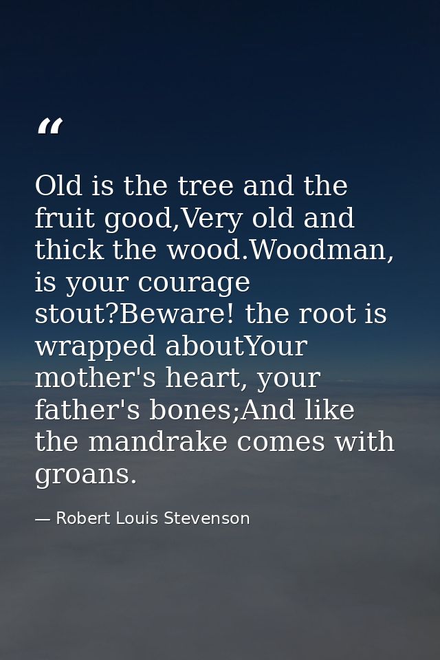 Old is the tree and the fruit good,Very old and thick the wood.Woodman, is your courage stout?Beware! the root is wrappe — Robert Louis Stevenson