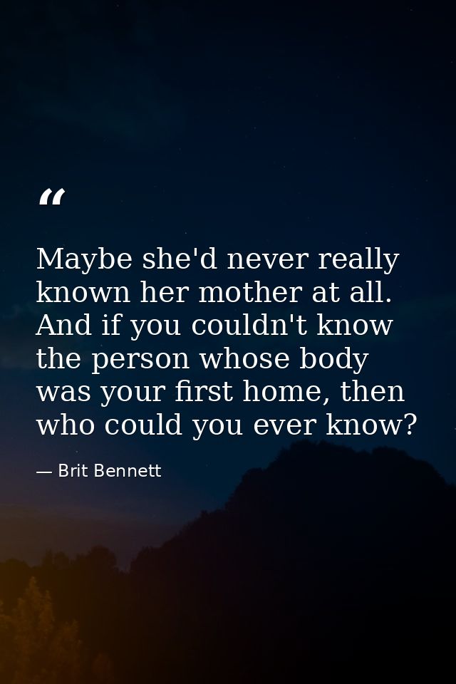 Maybe she'd never really known her mother at all. And if you couldn't know the person whose body was your first home, th — Brit Bennett