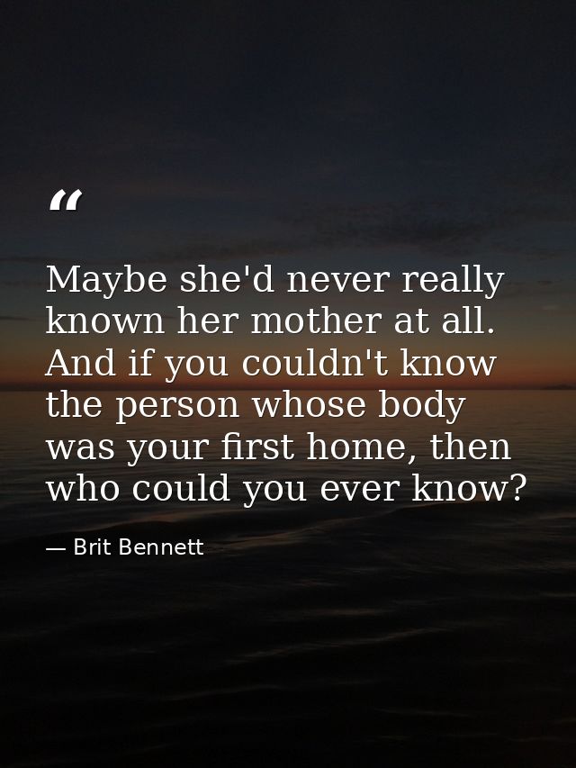 Maybe she'd never really known her mother at all. And if you couldn't know the person whose body was your first home, th — Brit Bennett