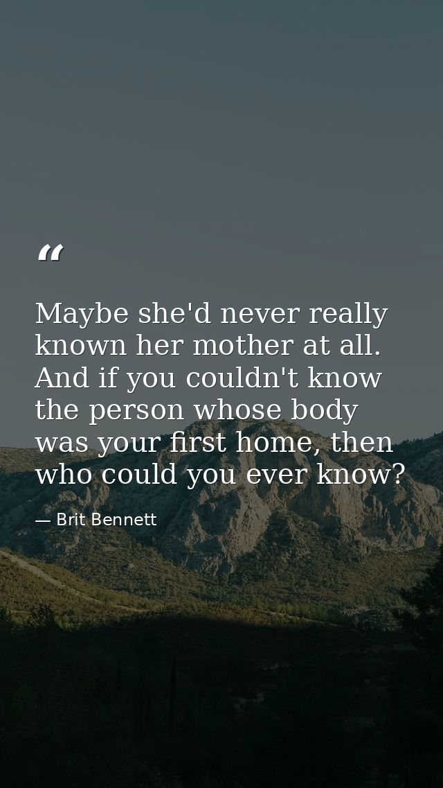 Maybe she'd never really known her mother at all. And if you couldn't know the person whose body was your first home, th — Brit Bennett