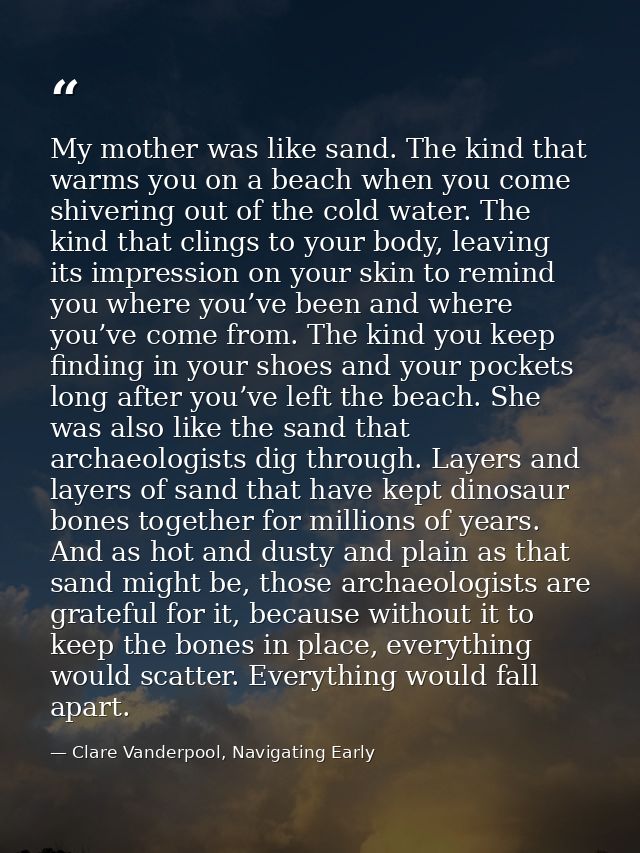 My mother was like sand. The kind that warms you on a beach when you come shivering out of the cold water. The kind that — Clare Vanderpool, Navigating Early