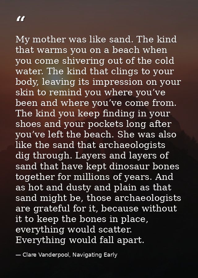 My mother was like sand. The kind that warms you on a beach when you come shivering out of the cold water. The kind that — Clare Vanderpool, Navigating Early