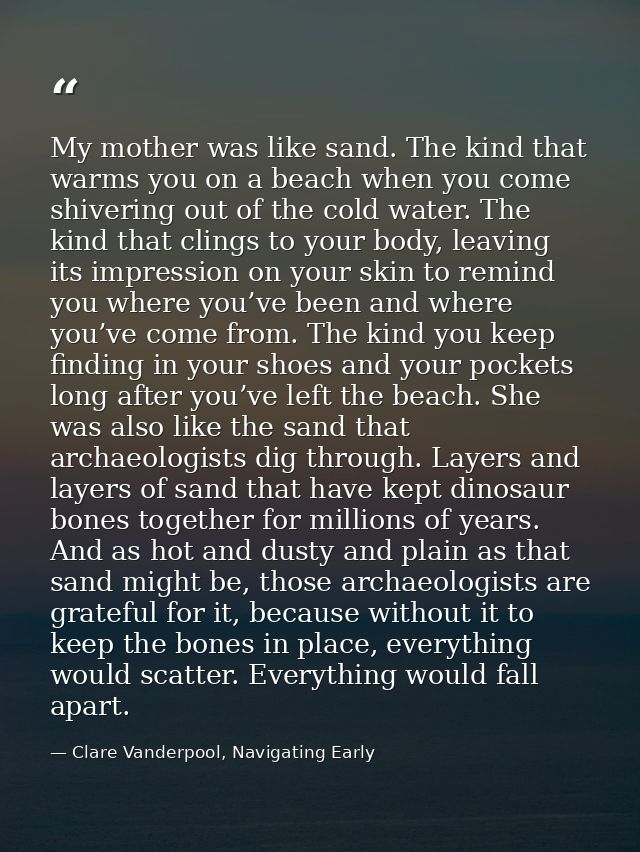 My mother was like sand. The kind that warms you on a beach when you come shivering out of the cold water. The kind that — Clare Vanderpool, Navigating Early
