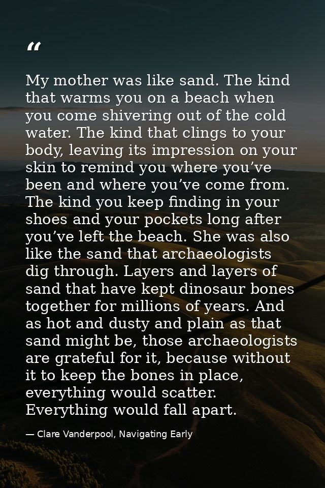 My mother was like sand. The kind that warms you on a beach when you come shivering out of the cold water. The kind that — Clare Vanderpool, Navigating Early