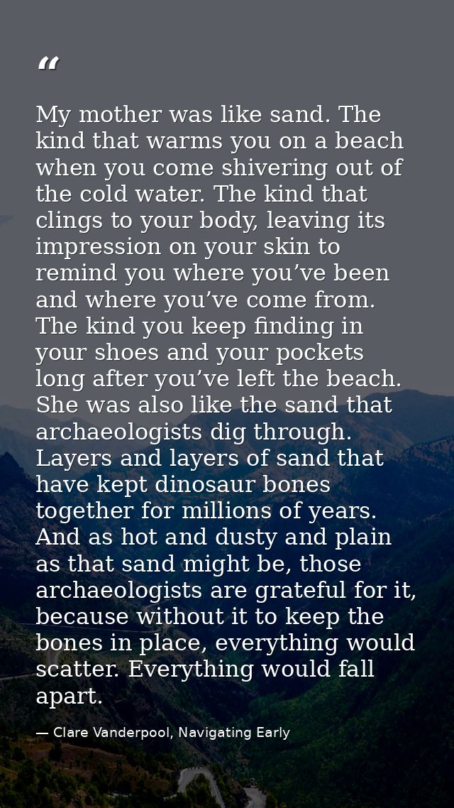 My mother was like sand. The kind that warms you on a beach when you come shivering out of the cold water. The kind that — Clare Vanderpool, Navigating Early