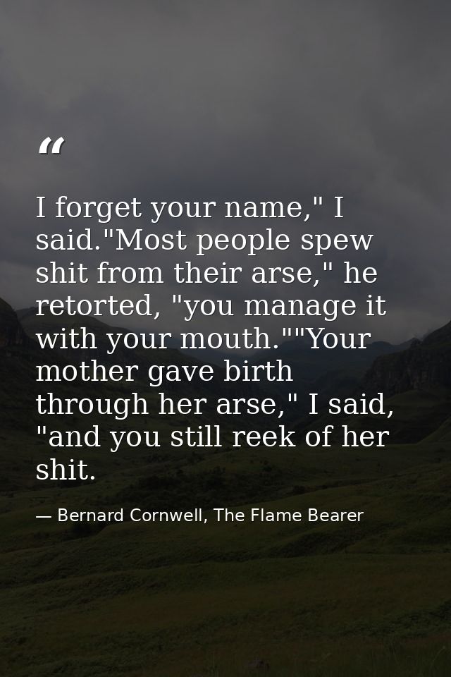 I forget your name," I said."Most people spew shit from their arse," he retorted, "you manage it with your mouth.""Your  — Bernard Cornwell, The Flame Bearer