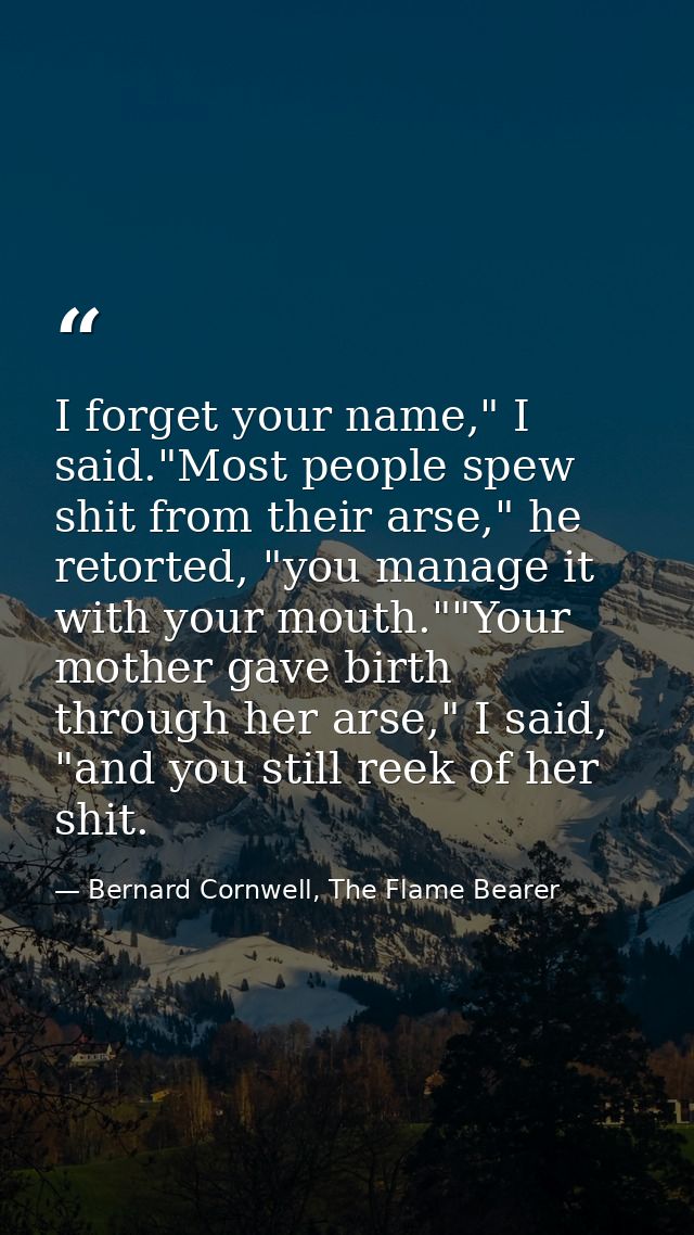 I forget your name," I said."Most people spew shit from their arse," he retorted, "you manage it with your mouth.""Your  — Bernard Cornwell, The Flame Bearer