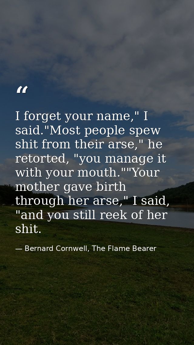 I forget your name," I said."Most people spew shit from their arse," he retorted, "you manage it with your mouth.""Your  — Bernard Cornwell, The Flame Bearer