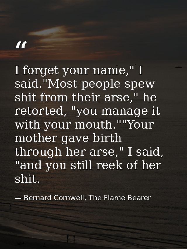 I forget your name," I said."Most people spew shit from their arse," he retorted, "you manage it with your mouth.""Your  — Bernard Cornwell, The Flame Bearer