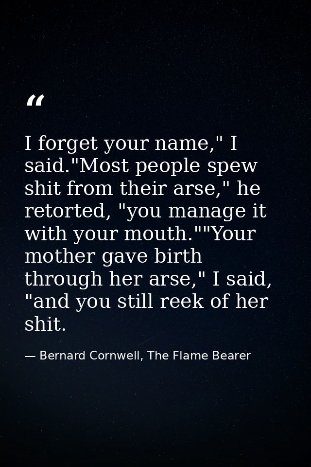 I forget your name," I said."Most people spew shit from their arse," he retorted, "you manage it with your mouth.""Your  — Bernard Cornwell, The Flame Bearer